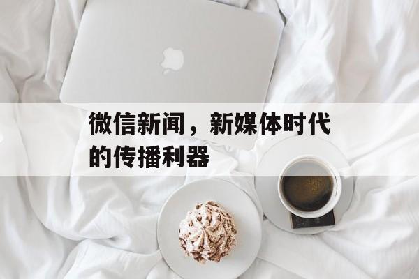 微信新闻,新媒体时代的传播利器 微信新闻,新媒体时代的传播利器