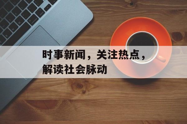 时事新闻,关注热点,解读社会脉动 时事新闻,关注热点,解读社会脉动