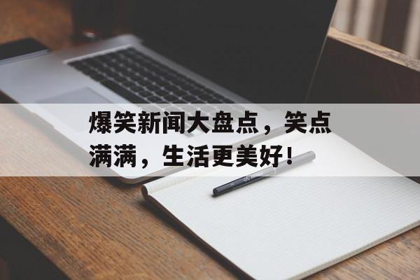 爆笑新闻大盘点,笑点满满,生活更美好! 爆笑新闻大盘点,笑点满满,生活更美好!