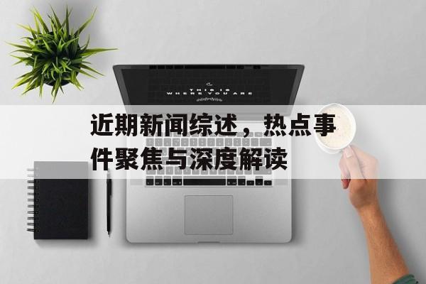 近期新闻综述,热点事件聚焦与深度解读 近期新闻综述,热点事件聚焦与深度解读