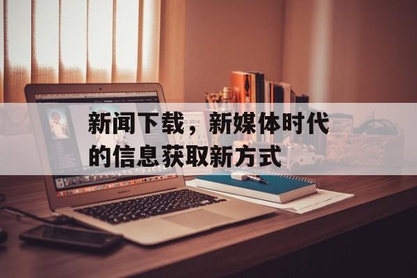新闻下载，新媒体时代的信息获取新方式