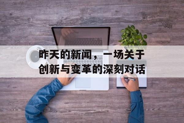 昨天的新闻,一场关于创新与变革的深刻对话 昨天的新闻,一场关于创新与变革的深刻对话