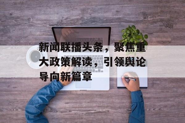 新闻联播头条,聚焦重大政策解读,引领舆论导向新篇章 新闻联播头条,聚焦重大政策解读,引领舆论导向新篇章