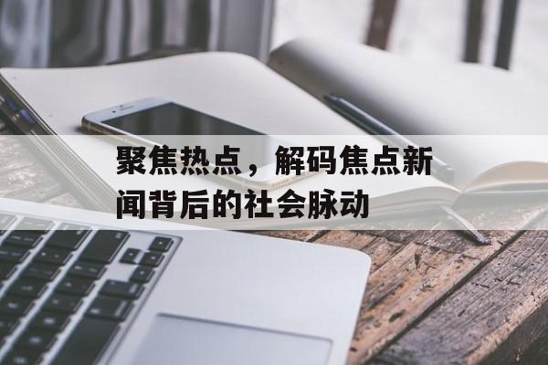 聚焦热点,解码焦点新闻背后的社会脉动 聚焦热点,解码焦点新闻背后的社会脉动