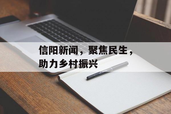 信阳新闻,聚焦民生,助力乡村振兴 信阳新闻,聚焦民生,助力乡村振兴