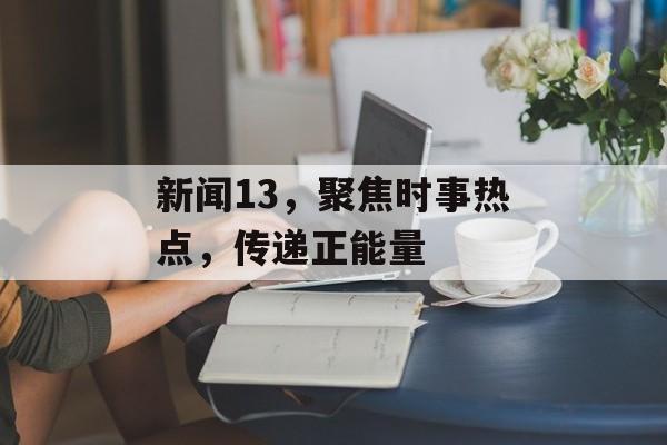 新闻13,聚焦时事热点,传递正能量 新闻13,聚焦时事热点,传递正能量