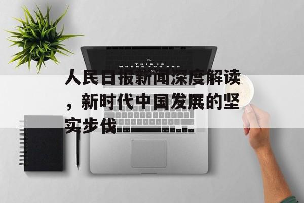 人民日报新闻深度解读,新时代中国发展的坚实步伐 人民日报新闻深度解读,新时代中国发展的坚实步伐