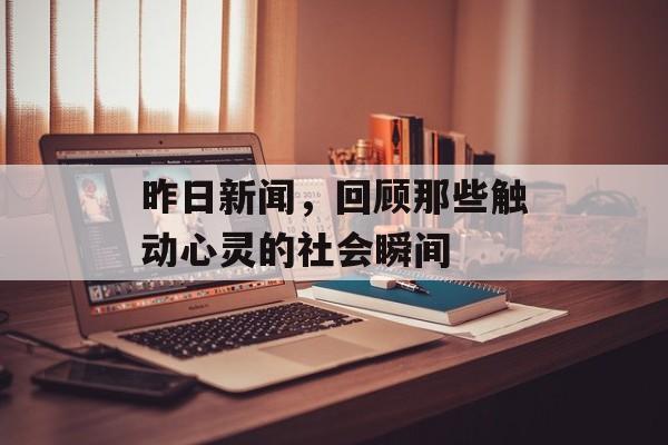 昨日新闻,回顾那些触动心灵的社会瞬间 昨日新闻,回顾那些触动心灵的社会瞬间