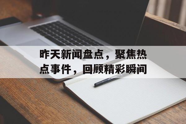 昨天新闻盘点,聚焦热点事件,回顾精彩瞬间 昨天新闻盘点,聚焦热点事件,回顾精彩瞬间