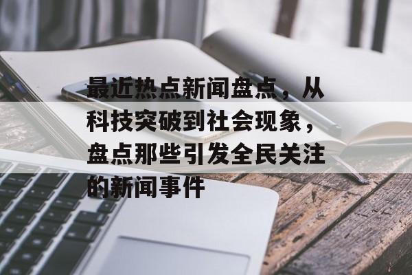 最近热点新闻盘点,从科技突破到社会现象,盘点那些引发全民关注的新闻事件 最近热点新闻盘点,从科技突破到社会现象,盘点那些引发全民关注的新闻事件