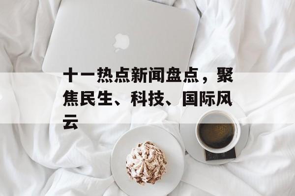 十一热点新闻盘点,聚焦民生、科技、国际风云 十一热点新闻盘点,聚焦民生、科技、国际风云