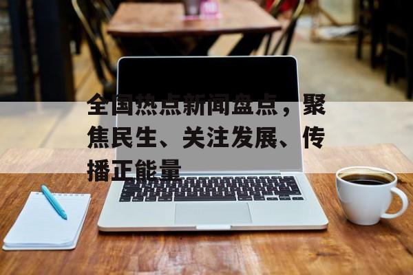 全国热点新闻盘点,聚焦民生、关注发展、传播正能量 全国热点新闻盘点,聚焦民生、关注发展、传播正能量
