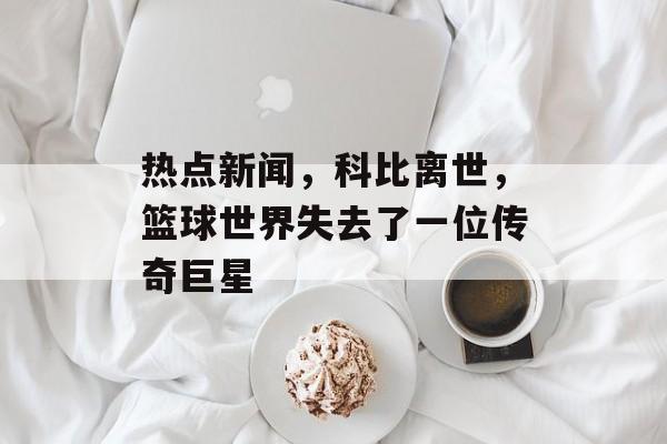 热点新闻,科比离世,篮球世界失去了一位传奇巨星 热点新闻,科比离世,篮球世界失去了一位传奇巨星