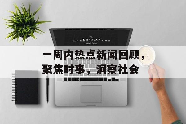 一周内热点新闻回顾，聚焦时事，洞察社会