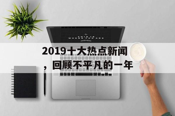 2019十大热点新闻，回顾不平凡的一年