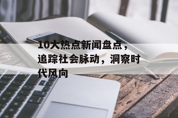 10大热点新闻盘点，追踪社会脉动，洞察时代风向