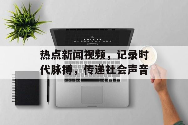 热点新闻视频,记录时代脉搏,传递社会声音 热点新闻视频,记录时代脉搏,传递社会声音