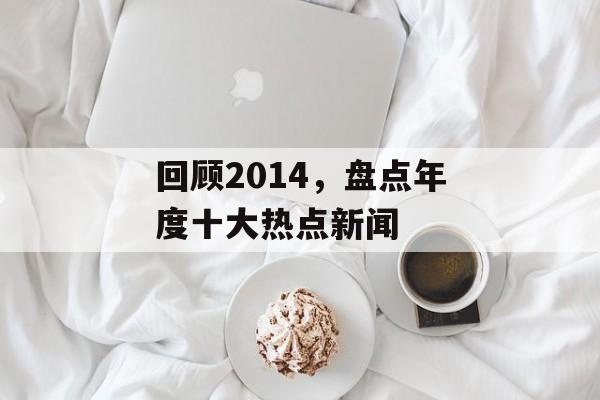 回顾2014,盘点年度十大热点新闻 回顾2014,盘点年度十大热点新闻