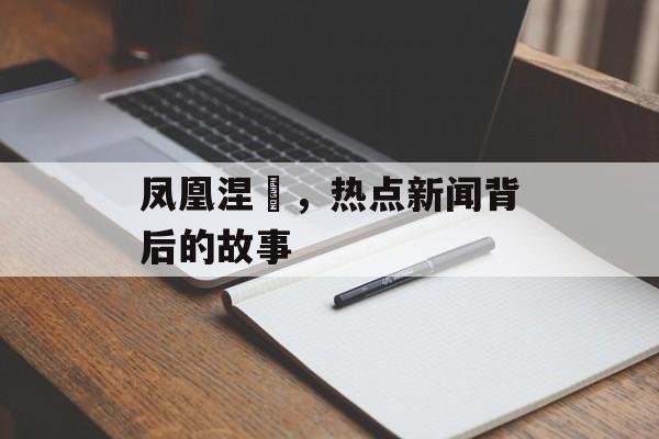 凤凰涅槃,热点新闻背后的故事 凤凰涅槃,热点新闻背后的故事