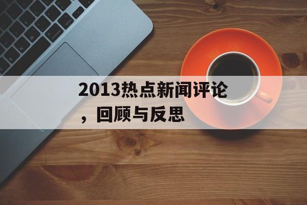 2013热点新闻评论,回顾与反思 2013热点新闻评论,回顾与反思