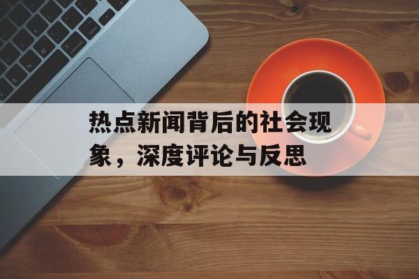 热点新闻背后的社会现象,深度评论与反思 热点新闻背后的社会现象,深度评论与反思