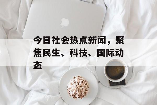 今日社会热点新闻,聚焦民生、科技、国际动态 今日社会热点新闻,聚焦民生、科技、国际动态