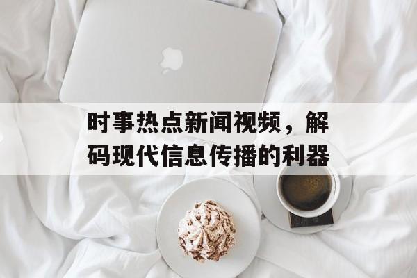 时事热点新闻视频,解码现代信息传播的利器 时事热点新闻视频,解码现代信息传播的利器