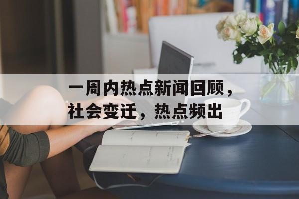 一周内热点新闻回顾,社会变迁,热点频出 一周内热点新闻回顾,社会变迁,热点频出