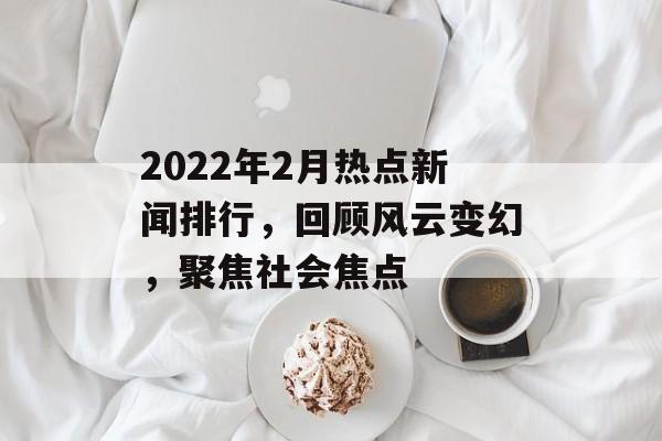2022年2月热点新闻排行，回顾风云变幻，聚焦社会焦点