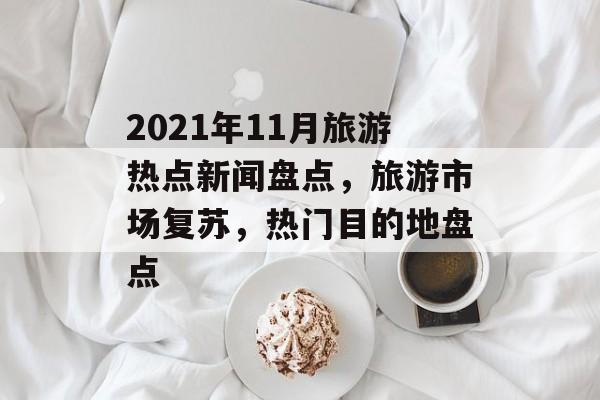 2021年11月旅游热点新闻盘点,旅游市场复苏,热门目的地盘点 2021年11月旅游热点新闻盘点,旅游市场复苏,热门目的地盘点