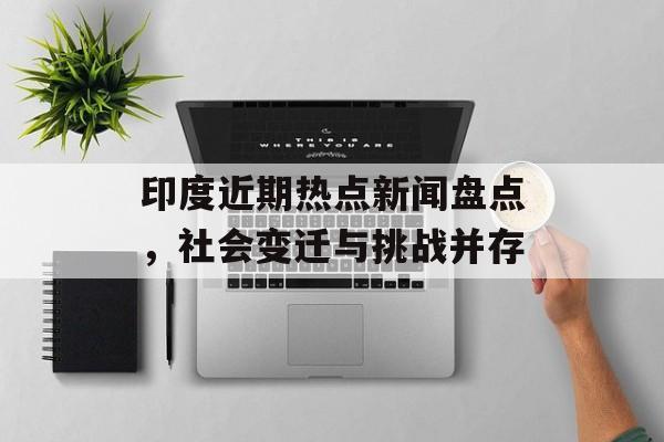 印度近期热点新闻盘点,社会变迁与挑战并存 印度近期热点新闻盘点,社会变迁与挑战并存