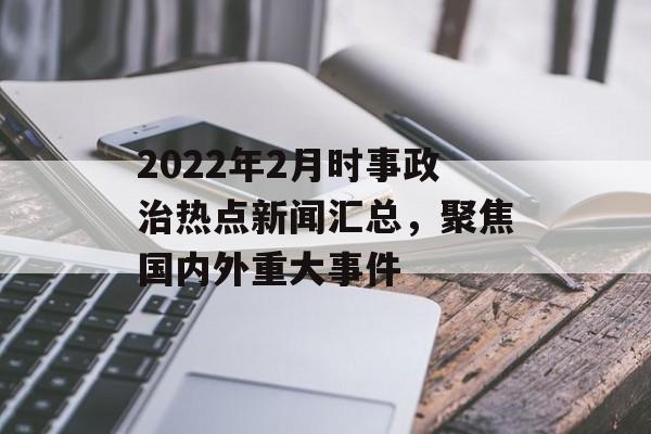 2022年2月时事政治热点新闻汇总,聚焦国内外重大事件 2022年2月时事政治热点新闻汇总,聚焦国内外重大事件