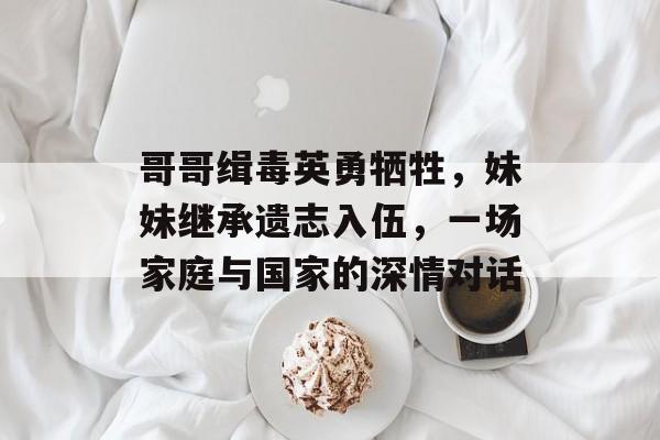 哥哥缉毒英勇牺牲,妹妹继承遗志入伍,一场家庭与国家的深情对话 哥哥缉毒英勇牺牲,妹妹继承遗志入伍,一场家庭与国家的深情对话