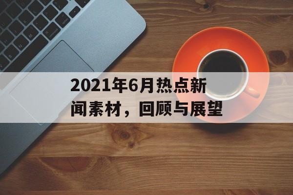 2021年6月热点新闻素材，回顾与展望