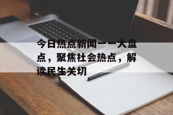 今日热点新闻一一大盘点，聚焦社会热点，解读民生关切