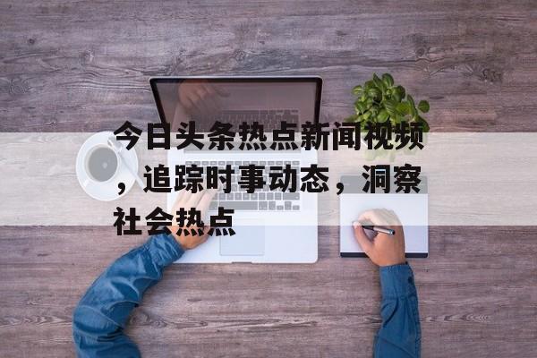 今日头条热点新闻视频,追踪时事动态,洞察社会热点 今日头条热点新闻视频,追踪时事动态,洞察社会热点