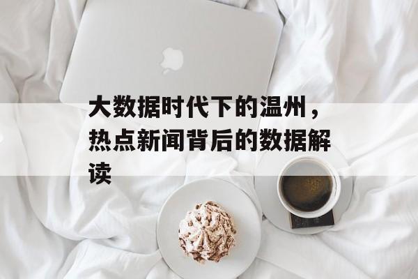 大数据时代下的温州,热点新闻背后的数据解读 大数据时代下的温州,热点新闻背后的数据解读