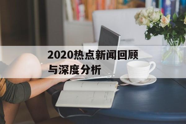 2020热点新闻回顾与深度分析