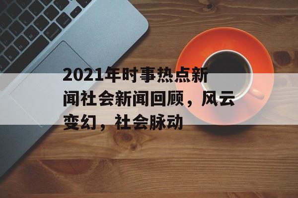 2021年时事热点新闻社会新闻回顾,风云变幻,社会脉动 2021年时事热点新闻社会新闻回顾,风云变幻,社会脉动