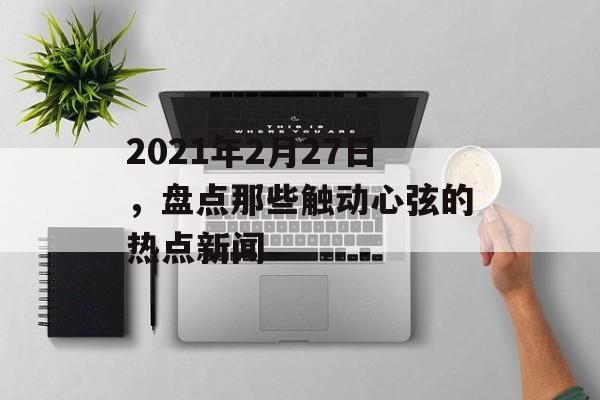 2021年2月27日，盘点那些触动心弦的热点新闻