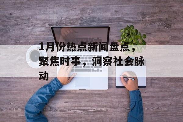 1月份热点新闻盘点,聚焦时事,洞察社会脉动 1月份热点新闻盘点,聚焦时事,洞察社会脉动