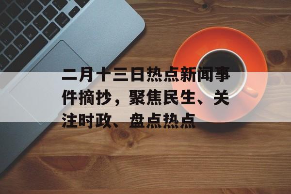 二月十三日热点新闻事件摘抄,聚焦民生、关注时政、盘点热点 二月十三日热点新闻事件摘抄,聚焦民生、关注时政、盘点热点
