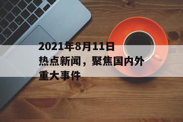 2021年8月11日热点新闻,聚焦国内外重大事件 2021年8月11日热点新闻,聚焦国内外重大事件