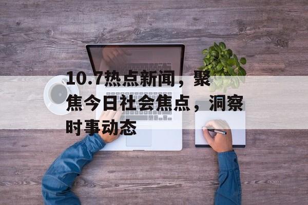 10.7热点新闻,聚焦今日社会焦点,洞察时事动态 10.7热点新闻,聚焦今日社会焦点,洞察时事动态
