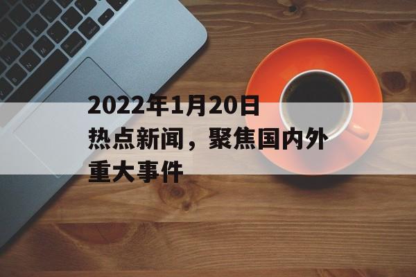 2022年1月20日热点新闻,聚焦国内外重大事件 2022年1月20日热点新闻,聚焦国内外重大事件