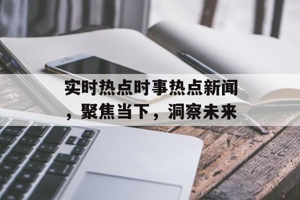 实时热点时事热点新闻，聚焦当下，洞察未来