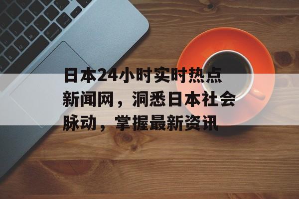 日本24小时实时热点新闻网,洞悉日本社会脉动,掌握最新资讯 日本24小时实时热点新闻网,洞悉日本社会脉动,掌握最新资讯