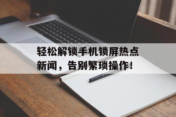 轻松解锁手机锁屏热点新闻,告别繁琐操作! 轻松解锁手机锁屏热点新闻,告别繁琐操作!