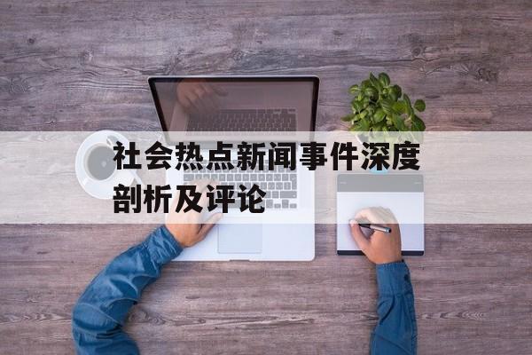 社会热点新闻事件深度剖析及评论 社会热点新闻事件深度剖析及评论