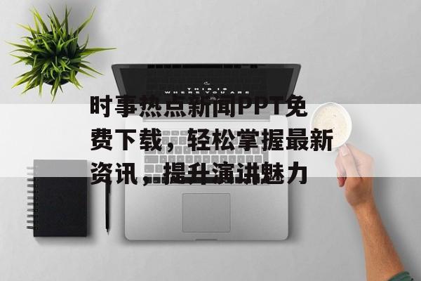 时事热点新闻PPT免费下载,轻松掌握最新资讯,提升演讲魅力 时事热点新闻PPT免费下载,轻松掌握最新资讯,提升演讲魅力